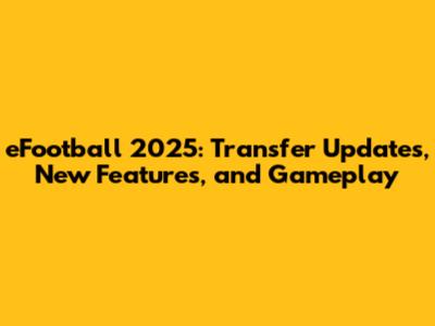 eFootball 2025: Transfer Updates, New Features, and Gameplay
