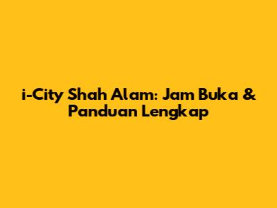 i-City Shah Alam: Jam Buka & Panduan Lengkap
