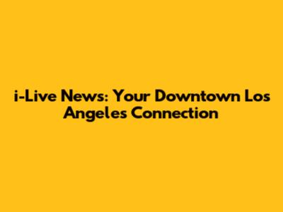 i-Live News: Your Downtown Los Angeles Connection