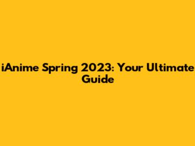 iAnime Spring 2023: Your Ultimate Guide
