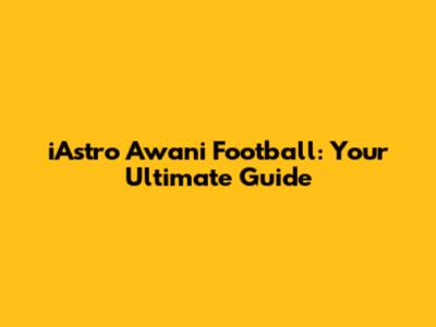 iAstro Awani Football: Your Ultimate Guide