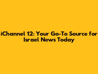 iChannel 12: Your Go-To Source for Israel News Today