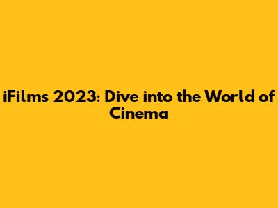 iFilms 2023: Dive into the World of Cinema