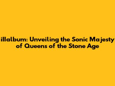 iIIalbum: Unveiling the Sonic Majesty of Queens of the Stone Age