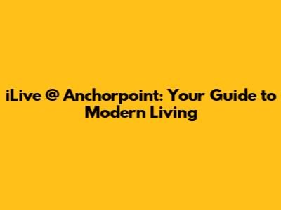 iLive @ Anchorpoint: Your Guide to Modern Living