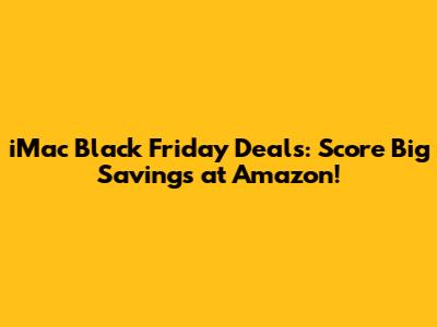 iMac Black Friday Deals: Score Big Savings at Amazon!