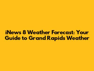 iNews 8 Weather Forecast: Your Guide to Grand Rapids Weather