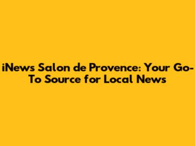 iNews Salon de Provence: Your Go-To Source for Local News