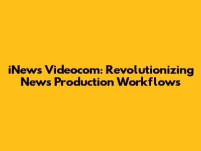 iNews Videocom: Revolutionizing News Production Workflows