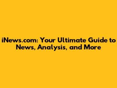 iNews.com: Your Ultimate Guide to News, Analysis, and More