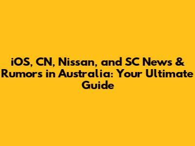 iOS, CN, Nissan, and SC News & Rumors in Australia: Your Ultimate Guide