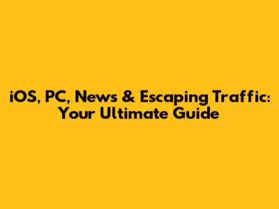 iOS, PC, News & Escaping Traffic: Your Ultimate Guide