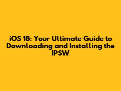iOS 18: Your Ultimate Guide to Downloading and Installing the IPSW