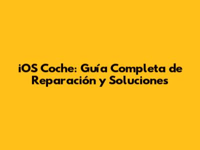 iOS Coche: Guía Completa de Reparación y Soluciones
