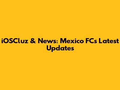 iOSCluz & News: Mexico FC's Latest Updates