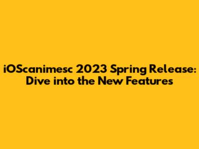iOScanimesc 2023 Spring Release: Dive into the New Features