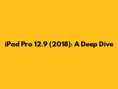 iPad Pro 12.9" (2018): A Deep Dive
