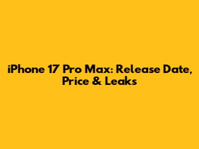 iPhone 17 Pro Max: Release Date, Price & Leaks
