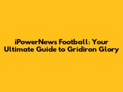 iPowerNews Football: Your Ultimate Guide to Gridiron Glory