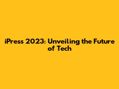 iPress 2023: Unveiling the Future of Tech