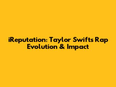 iReputation: Taylor Swift's Rap Evolution & Impact