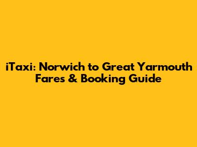 iTaxi: Norwich to Great Yarmouth Fares & Booking Guide
