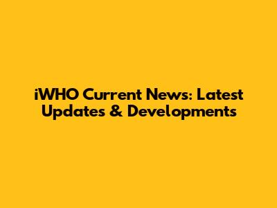 iWHO Current News: Latest Updates & Developments