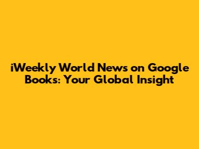 iWeekly World News on Google Books: Your Global Insight