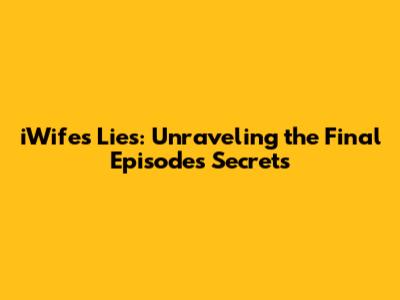 iWife's Lies: Unraveling the Final Episode's Secrets