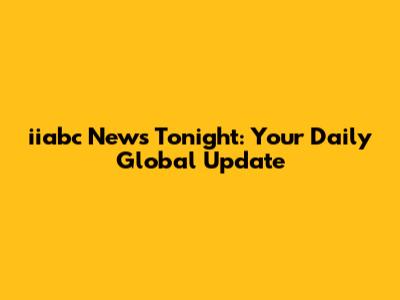 iiabc News Tonight: Your Daily Global Update