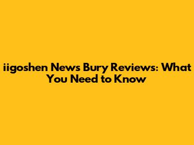 iigoshen News Bury Reviews: What You Need to Know