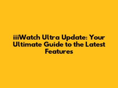 iiiWatch Ultra Update: Your Ultimate Guide to the Latest Features