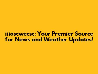 iiioscwecsc: Your Premier Source for News and Weather Updates!
