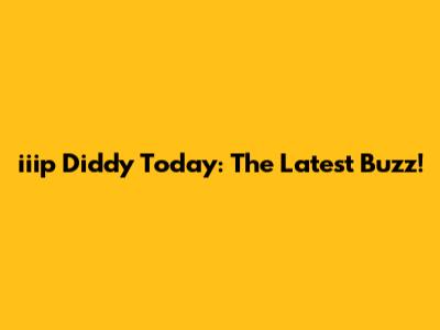 iiip Diddy Today: The Latest Buzz!