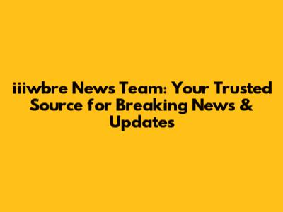 iiiwbre News Team: Your Trusted Source for Breaking News & Updates