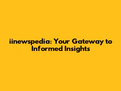 iinewspedia: Your Gateway to Informed Insights
