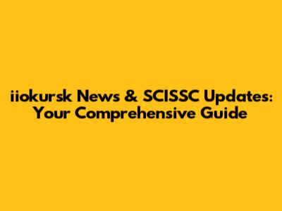iiokursk News & SCISSC Updates: Your Comprehensive Guide