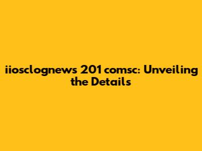 iiosclognews 201 comsc: Unveiling the Details