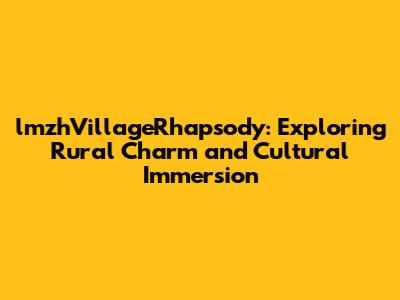 lmzhVillageRhapsody: Exploring Rural Charm and Cultural Immersion