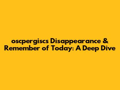 oscpergisc's Disappearance & Remember of Today: A Deep Dive