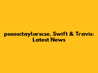 pseosctaylorscse, Swift & Travis: Latest News