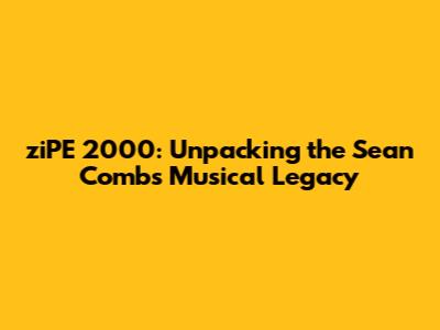 ziPE 2000: Unpacking the Sean Combs Musical Legacy